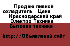 Продаю пивной охладитель › Цена ­ 5 000 - Краснодарский край Электро-Техника » Бытовая техника   